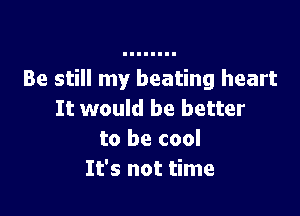 Be still my beating heart

It would be better
to be cool
It's not time