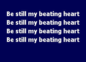 Be still my beating heart
Be still my beating heart
Be still my beating heart
Be still my beating heart