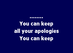 You can keep

all your apologies
You can keep