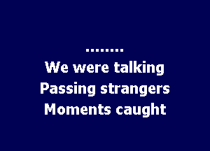 We were talking

Passing strangers
Moments caught