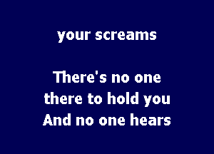 your screams

111ere's no one
there to hold you
And no one hears