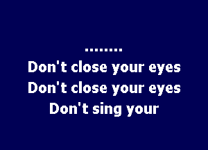 Don't close your eyes

Don't close your eyes
Don't sing your