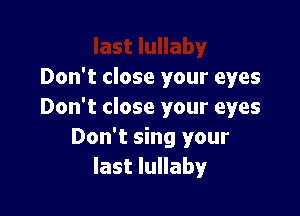 Don't close your eyes

Don't close your eyes
Don't sing your
last lullaby
