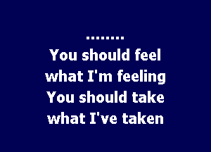 You should feel

what I'm feeling
You should take
what I've taken