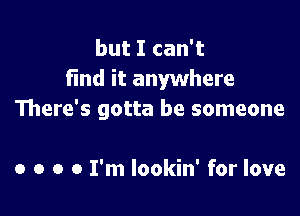 but I can't
find it anywhere

There's gotta be someone

o o o 0 I'm lookin' for love