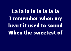 La la la la la la la la
I remember when my
heart it used to sound
When the sweetest of