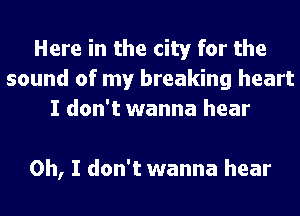 Here in the city for the
sound of my breaking heart
I don't wanna hear

Oh, I don't wanna hear