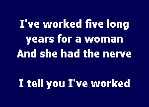 I've worked five long
years for a woman
And she had the nerve

I tell you I've worked