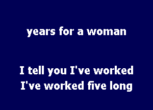 years for a woman

I tell you I've worked
I've worked five long