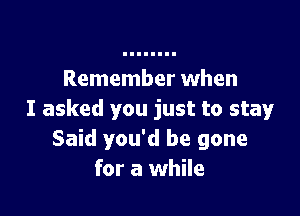 Remember when

I asked you just to stay
Said you'd be gone
for a while