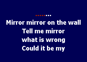 Mirror mirror on the wall

Tell me mirror
what is wrong
Could it be my