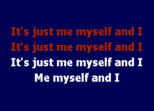 It's just me myself and I
Me myself and I