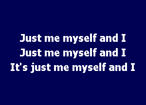 Just me myself and I

Just me myself and I
It's just me myself and I