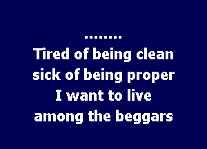 Tired of being clean

sick of being proper
I want to live
among the beggars