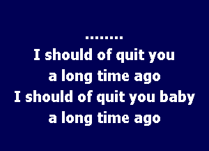 I should of quit you

a long time ago
I should of quit you baby
a long time ago