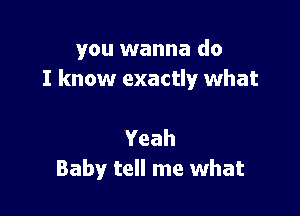 you wanna do
I know exactly what

Yeah
Baby tell me what