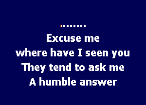 Excuse me

where have I seen you
They tend to ask me
A humble answer