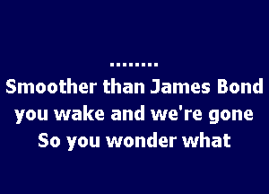 Smoother than James Bond
you wake and we're gone
So you wonder what