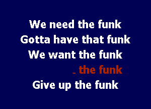 We need the funk
Gotta haw

We want the funk
Give up the funk