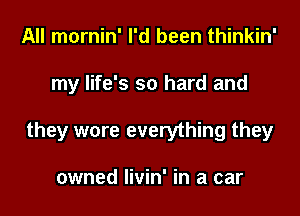 All mornin' I'd been thinkin'
my life's so hard and
they wore everything they

owned livin' in a car