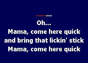 0h...
Mama, come here quick
and bring that lickin' stick
Mama, come here quick