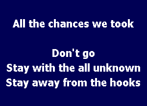 All the chances we took

Don't go
Stay with the all unknown
Stay away from the hooks