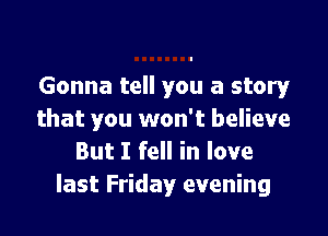 Gonna tell you a story!'

that you won't believe
But I fell in love
last Friday evening