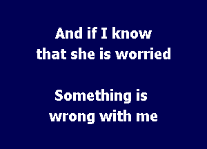 And if I know
that she is worried

Something is
wrong with me