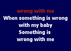 When something is wrong
with my baby

Something is
wrong with me