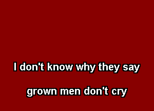 I don't know why they say

grown men don't cry