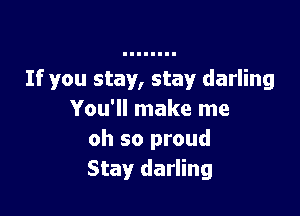 If you stay, stay darling

You'll make me
oh so proud
Stay darling