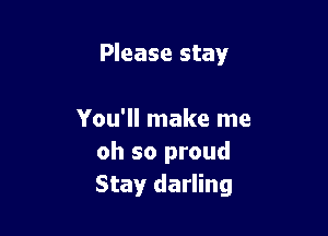 Please stay

You'll make me
oh so proud
Stay darling