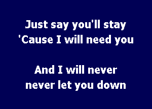 Just say you'll stay
'Cause I will need you

And I will never
never let you down