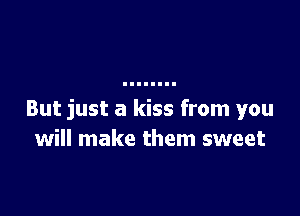 But just a kiss from you
will make them sweet