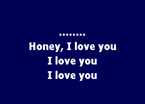 Honey, I love you

I love you
I love you
