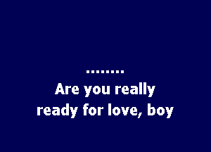 Are you really
ready for love, boy