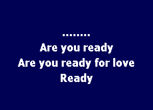 Are you ready

Are you ready for love
Ready