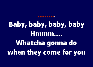 Baby, baby, baby, baby

Hmmmm.
Whatcha gonna do
when they come for you