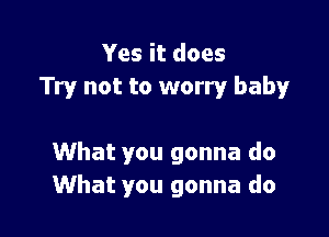 Yes it does
Try not to worry baby

What you gonna do
What you gonna do