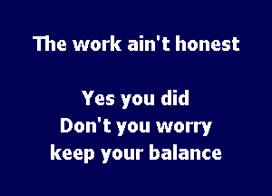 The work ain't honest

Yes you did
Don't you worry
keep your balance