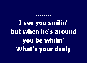 I see you smilin'

but when he's around
you be whilin'
What's your dealy