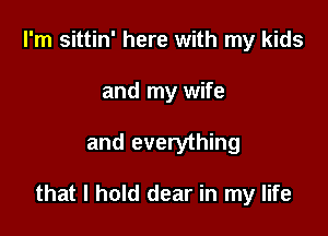 I'm sittin' here with my kids
and my wife

and everything

that I hold dear in my life