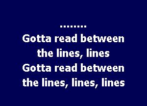 Gotta read between
the lines, lines
Gotta read between

the lines, lines, lines I