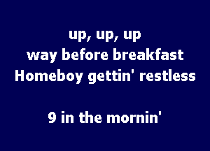 P, P, up
way before breakfast

Homeboy gettin' restless

9 in the mornin'