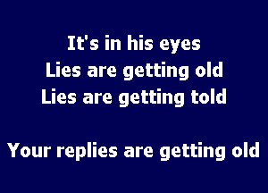 It's in his eyes
Lies are getting old
Lies are getting told

Your replies are getting old