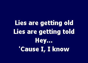 Lies are getting old

Lies are getting told
Hey...
'Cause I, I know