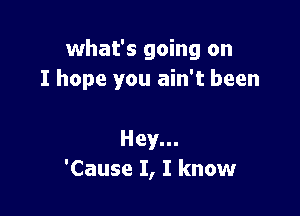 what's going on
I hope you ain't been

Hey...
'Cause I, I know