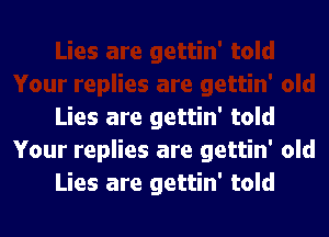 Lies are gettin' told

Your replies are gettin' old
Lies are gettin' told