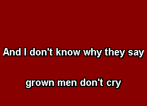 And I don't know why they say

grown men don't cry