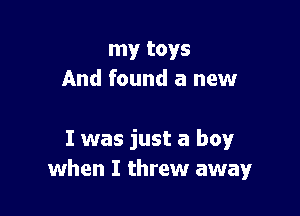 my toys
And found a new

I was just a boy
when I threw away